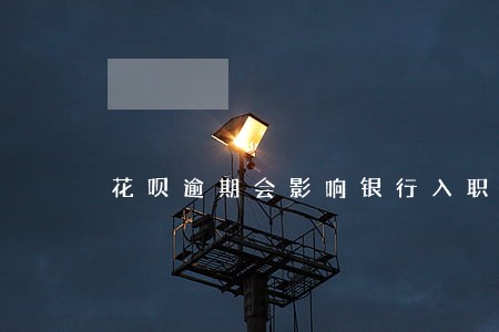 花呗逾期会影响银行入职吗 花呗逾期会影响银行入职吗