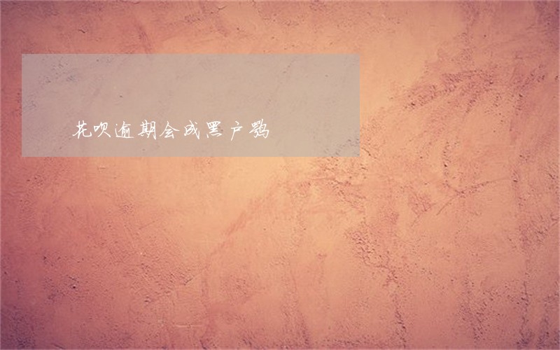 花呗逾期会成黑户嘛 花呗逾期会成黑户嘛