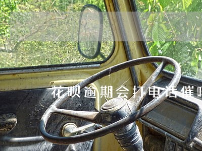 花呗逾期会打电话催吗