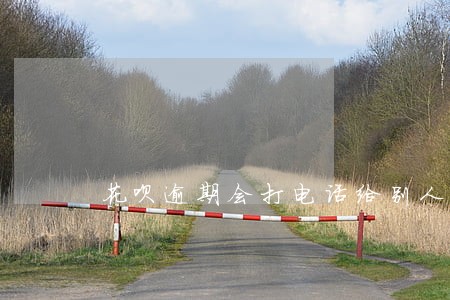 花呗逾期会打电话给别人吗 花呗逾期会打电话给别人吗