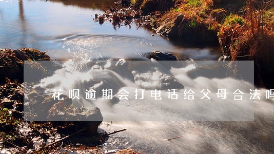 花呗逾期会打电话给父母合法吗 花呗逾期会打电话给父母合法吗