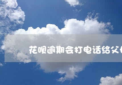 花呗逾期会打电话给父母嘛