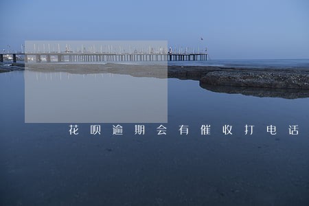 花呗逾期会有催收打电话吗 花呗逾期会有催收打电话吗