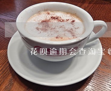 花呗逾期会查淘宝收货人吗 花呗逾期会查淘宝收货人吗