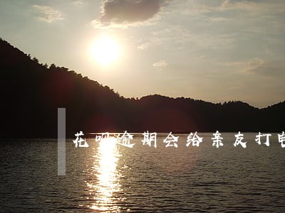花呗逾期会给亲友打电话 花呗逾期会给亲友打电话