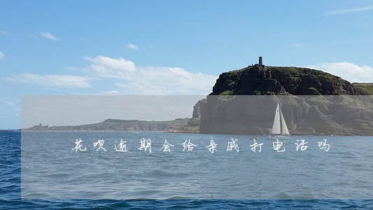花呗逾期会给亲戚打电话吗 花呗逾期会给亲戚打电话吗