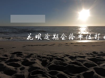 花呗逾期会给单位打电话吗 花呗逾期会给单位打电话吗