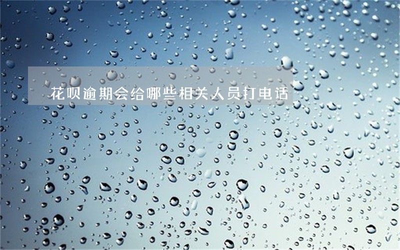 花呗逾期会给哪些相关人员打电话 花呗逾期会给哪些相关人员打电话