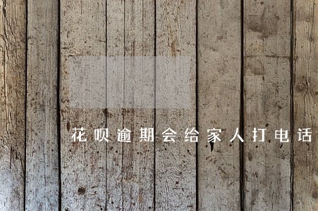 花呗逾期会给家人打电话么 花呗逾期会给家人打电话么