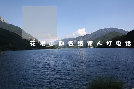 花呗逾期会给家人打电话威胁吗 花呗逾期会给家人打电话威胁吗