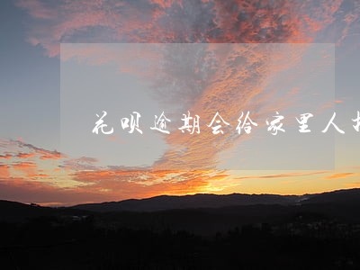 花呗逾期会给家里人打电话呢 花呗逾期会给家里人打电话呢