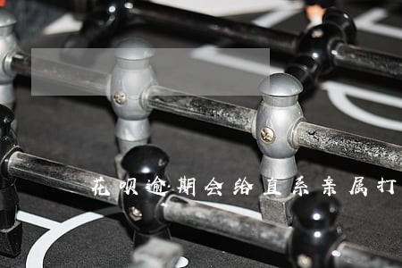 花呗逾期会给直系亲属打电话吗 花呗逾期会给直系亲属打电话吗