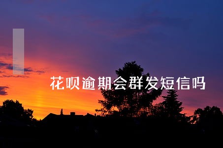 花呗逾期会群发短信吗 花呗逾期会群发短信吗