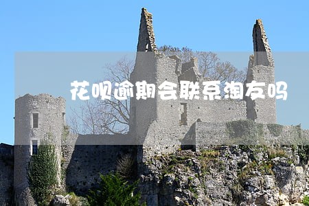 花呗逾期会联系淘友吗 花呗逾期会联系淘友吗
