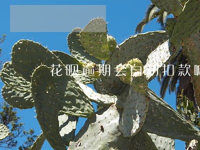 花呗逾期会自动扣款嘛 花呗逾期会自动扣款嘛