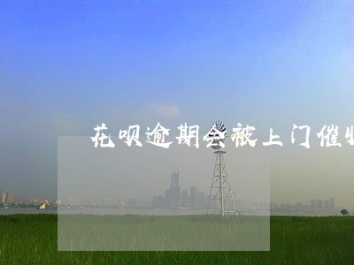 花呗逾期会被上门催收么 花呗逾期会被上门催收么