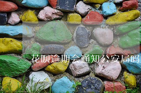 花呗逾期会通知公安局吗 花呗逾期会通知公安局吗