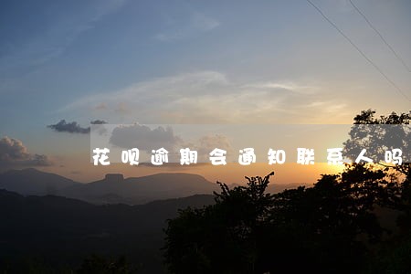 花呗逾期会通知联系人吗 花呗逾期会通知联系人吗