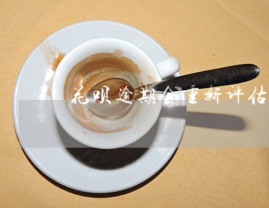 花呗逾期会重新评估额度吗 花呗逾期会重新评估额度吗