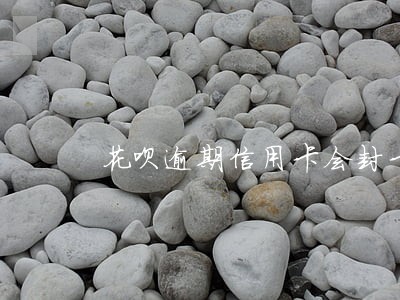 花呗逾期信用卡会封卡吗 花呗逾期信用卡会封卡吗