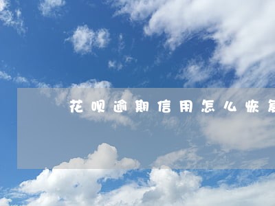 花呗逾期信用怎么恢复 花呗逾期信用怎么恢复