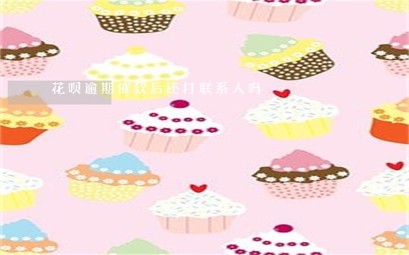 花呗逾期催款后还打联系人吗 花呗逾期催款后还打联系人吗