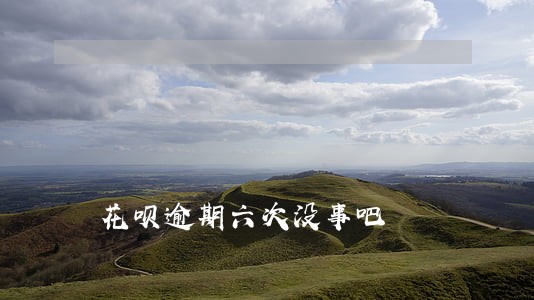花呗逾期六次没事吧 花呗逾期六次没事吧