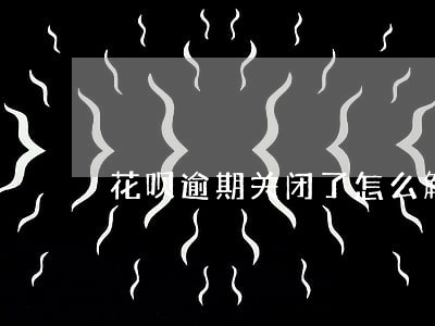 花呗逾期关闭了怎么解决 花呗逾期关闭了怎么解决