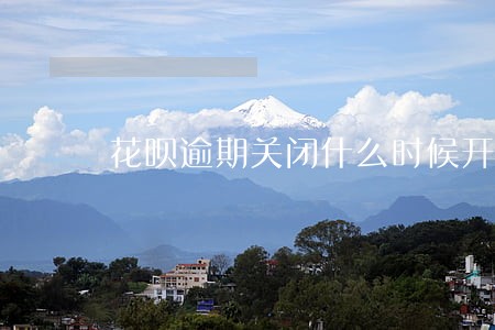 花呗逾期关闭什么时候开通 花呗逾期关闭什么时候开通