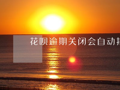 花呗逾期关闭会自动扣款吗 花呗逾期关闭会自动扣款吗