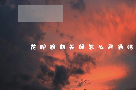 花呗逾期关闭怎么开通吗 花呗逾期关闭怎么开通吗