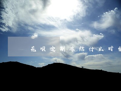 花呗逾期冻结什么时候才解冻 花呗逾期冻结什么时候才解冻