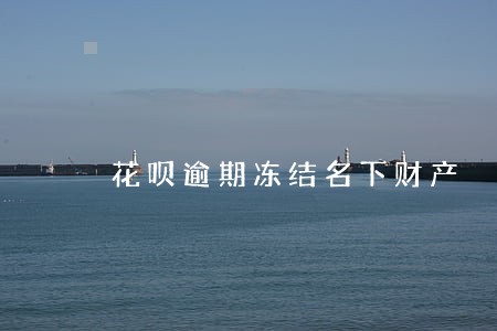 花呗逾期冻结名下财产 花呗逾期冻结名下财产