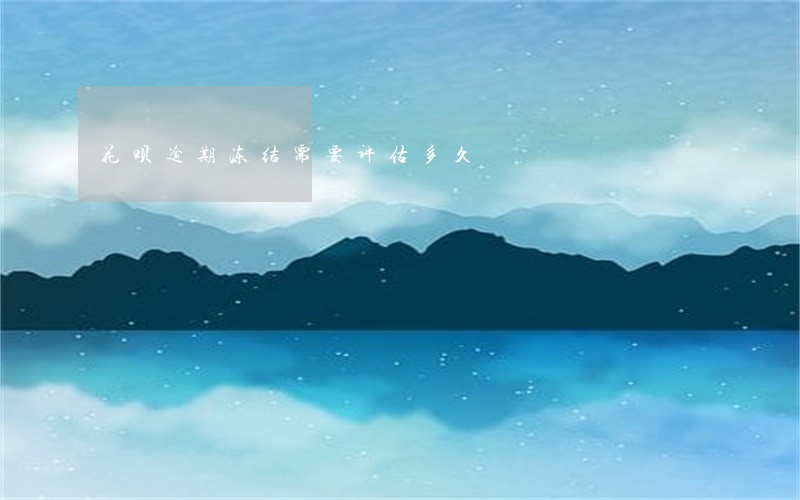 花呗逾期冻结需要评估多久 花呗逾期冻结需要评估多久