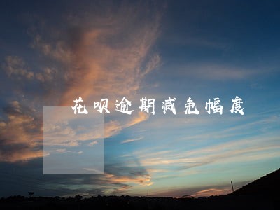 花呗逾期减免幅度 花呗逾期减免幅度
