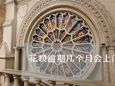 花呗逾期几个月会上门 花呗逾期几个月会上门