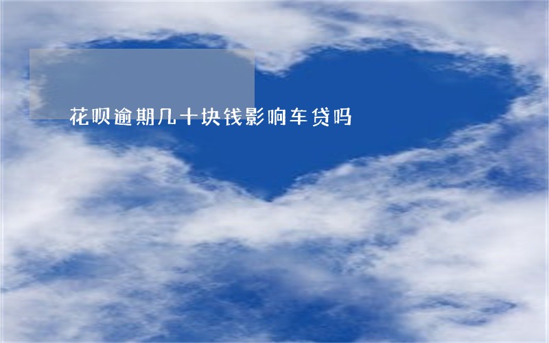 花呗逾期几十块钱影响车贷吗 花呗逾期几十块钱影响车贷吗