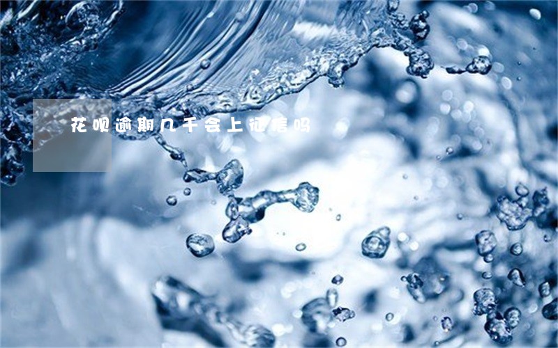 花呗逾期几千会上征信吗 花呗逾期几千会上征信吗