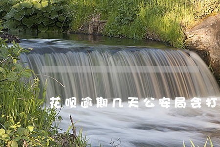 花呗逾期几天公安局会打电话吗 花呗逾期几天公安局会打电话吗