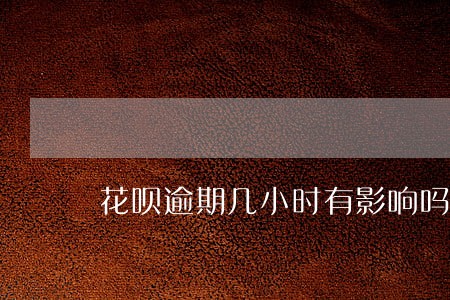 花呗逾期几小时有影响吗 花呗逾期几小时有影响吗