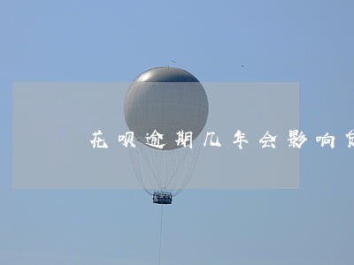 花呗逾期几年会影响贷款吗 花呗逾期几年会影响贷款吗