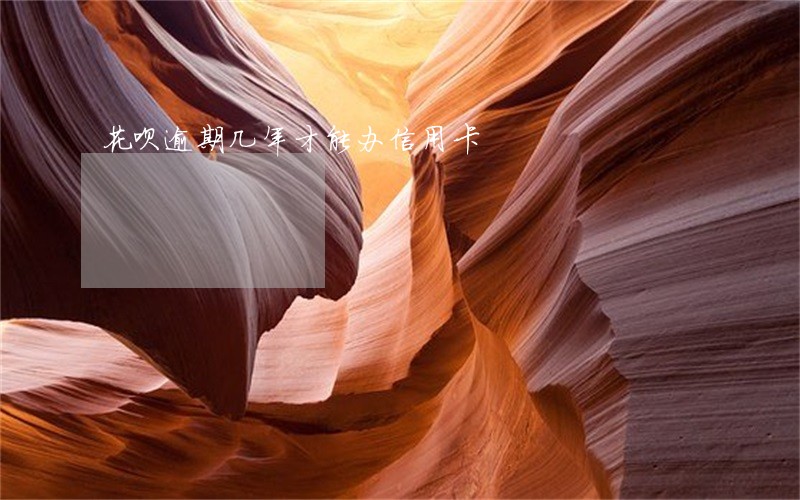 花呗逾期几年才能办信用卡 花呗逾期几年才能办信用卡