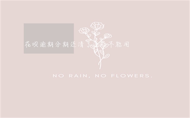 花呗逾期分期还清了还能不能用 花呗逾期分期还清了还能不能用
