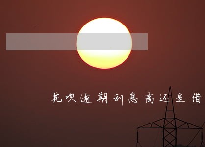 花呗逾期利息高还是借呗利息高