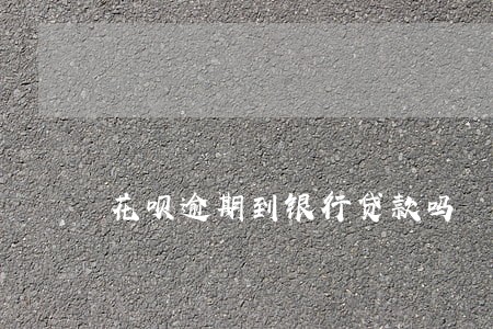 花呗逾期到银行贷款吗 花呗逾期到银行贷款吗