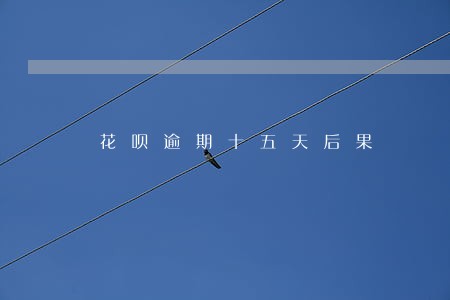 花呗逾期十五天后果 花呗逾期十五天后果