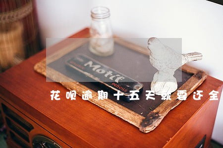 花呗逾期十五天就要还全款吗 花呗逾期十五天就要还全款吗