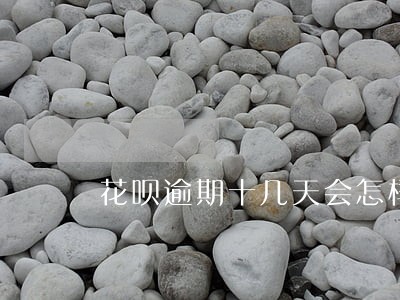 花呗逾期十几天会怎样 花呗逾期十几天会怎样