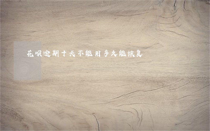 花呗逾期十天不能用多久能恢复 花呗逾期十天不能用多久能恢复