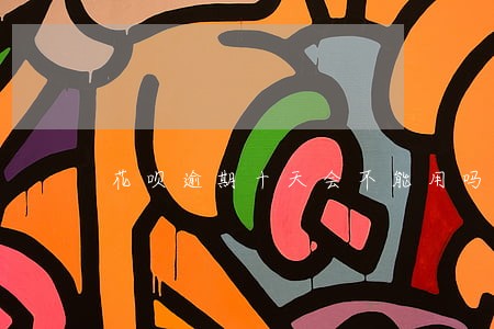 花呗逾期十天会不能用吗 花呗逾期十天会不能用吗